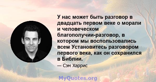 У нас может быть разговор в двадцать первом веке о морали и человеческом благополучии-разговор, в котором мы воспользовались всем Установитесь разговором первого века, как он сохранился в Библии.