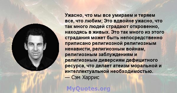 Ужасно, что мы все умираем и теряем все, что любим; Это вдвойне ужасно, что так много людей страдают откровенно, находясь в живых. Это так много из этого страдания может быть непосредственно приписано религиозной