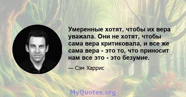 Умеренные хотят, чтобы их вера уважала. Они не хотят, чтобы сама вера критиковала, и все же сама вера - это то, что приносит нам все это - это безумие.