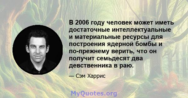 В 2006 году человек может иметь достаточные интеллектуальные и материальные ресурсы для построения ядерной бомбы и по-прежнему верить, что он получит семьдесят два девственника в раю.