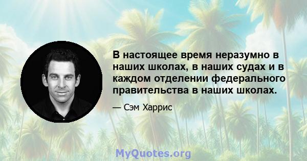 В настоящее время неразумно в наших школах, в наших судах и в каждом отделении федерального правительства в наших школах.