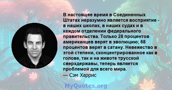 В настоящее время в Соединенных Штатах неразумно является восприятие - в наших школах, в наших судах и в каждом отделении федерального правительства. Только 28 процентов американцев верят в эволюцию; 68 процентов верят