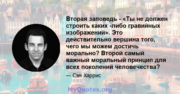 Вторая заповедь - «Ты не должен строить каких -либо гравийных изображений». Это действительно вершина того, чего мы можем достичь морально? Второй самый важный моральный принцип для всех поколений человечества?