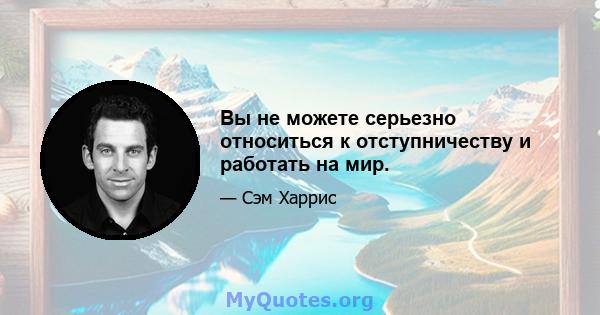 Вы не можете серьезно относиться к отступничеству и работать на мир.