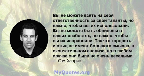 Вы не можете взять на себя ответственность за свои таланты, но важно, чтобы вы их использовали. Вы не можете быть обвинены в ваших слабостях, но важно, чтобы вы их исправляли. Так что гордость и стыд не имеют большого