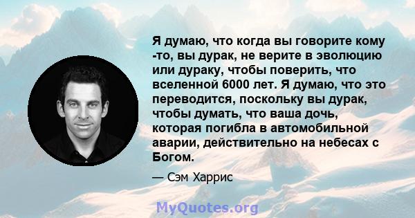 Я думаю, что когда вы говорите кому -то, вы дурак, не верите в эволюцию или дураку, чтобы поверить, что вселенной 6000 лет. Я думаю, что это переводится, поскольку вы дурак, чтобы думать, что ваша дочь, которая погибла