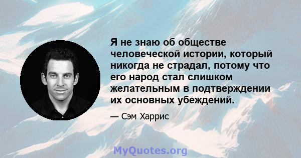 Я не знаю об обществе человеческой истории, который никогда не страдал, потому что его народ стал слишком желательным в подтверждении их основных убеждений.