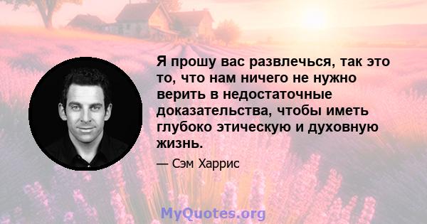 Я прошу вас развлечься, так это то, что нам ничего не нужно верить в недостаточные доказательства, чтобы иметь глубоко этическую и духовную жизнь.