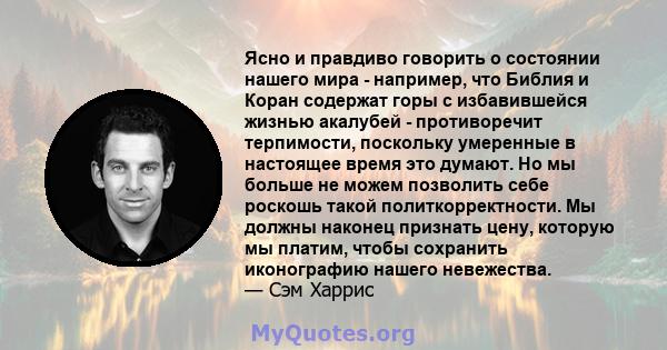 Ясно и правдиво говорить о состоянии нашего мира - например, что Библия и Коран содержат горы с избавившейся жизнью акалубей - противоречит терпимости, поскольку умеренные в настоящее время это думают. Но мы больше не