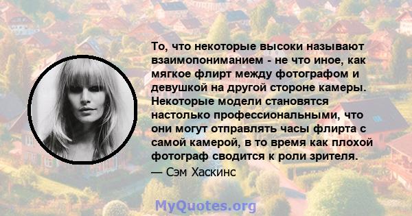 То, что некоторые высоки называют взаимопониманием - не что иное, как мягкое флирт между фотографом и девушкой на другой стороне камеры. Некоторые модели становятся настолько профессиональными, что они могут отправлять