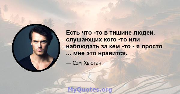 Есть что -то в тишине людей, слушающих кого -то или наблюдать за кем -то - я просто ... мне это нравится.