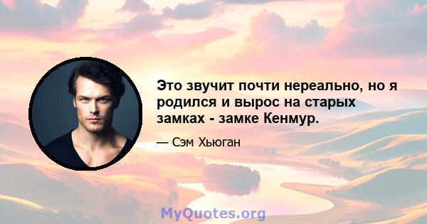 Это звучит почти нереально, но я родился и вырос на старых замках - замке Кенмур.