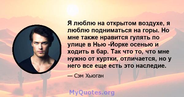 Я люблю на открытом воздухе, я люблю подниматься на горы. Но мне также нравится гулять по улице в Нью -Йорке осенью и ходить в бар. Так что то, что мне нужно от куртки, отличается, но у него все еще есть это наследие.