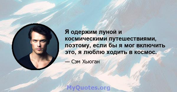 Я одержим луной и космическими путешествиями, поэтому, если бы я мог включить это, я люблю ходить в космос.