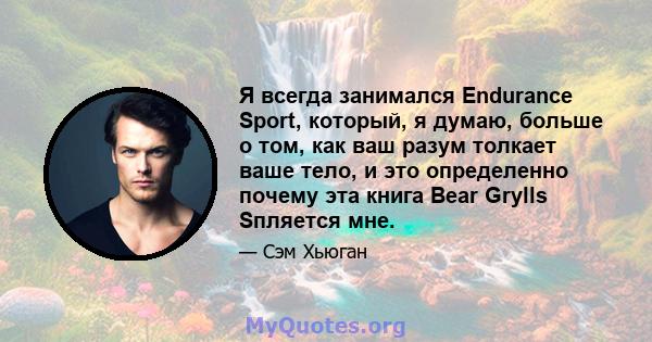 Я всегда занимался Endurance Sport, который, я думаю, больше о том, как ваш разум толкает ваше тело, и это определенно почему эта книга Bear Grylls Sпляется мне.