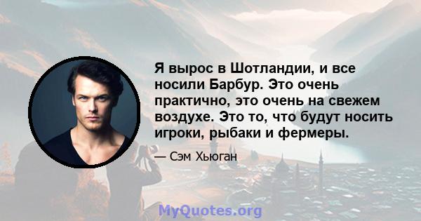 Я вырос в Шотландии, и все носили Барбур. Это очень практично, это очень на свежем воздухе. Это то, что будут носить игроки, рыбаки и фермеры.