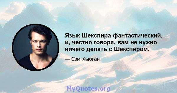 Язык Шекспира фантастический, и, честно говоря, вам не нужно ничего делать с Шекспиром.