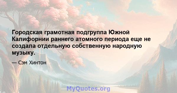 Городская грамотная подгруппа Южной Калифорнии раннего атомного периода еще не создала отдельную собственную народную музыку.