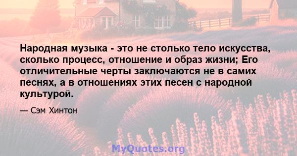 Народная музыка - это не столько тело искусства, сколько процесс, отношение и образ жизни; Его отличительные черты заключаются не в самих песнях, а в отношениях этих песен с народной культурой.