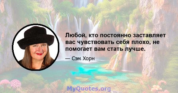 Любой, кто постоянно заставляет вас чувствовать себя плохо, не помогает вам стать лучше.