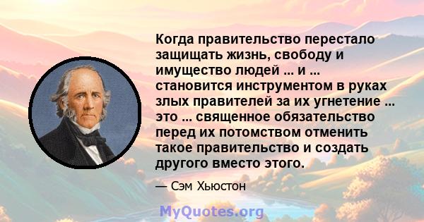 Когда правительство перестало защищать жизнь, свободу и имущество людей ... и ... становится инструментом в руках злых правителей за их угнетение ... это ... священное обязательство перед их потомством отменить такое