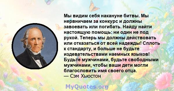 Мы видим себя накануне битвы. Мы нервничаем за конкурс и должны завоевать или погибать. Найду найти настоящую помощь: ни один не под рукой. Теперь мы должны действовать или отказаться от всей надежды! Сплоть к