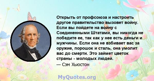 Открыть от профсоюза и настроить другое правительство вызовет войну. Если вы пойдете на войну с Соединенными Штатами, вы никогда не победите ее, так как у нее есть деньги и мужчины. Если она не взбивает вас за оружие,