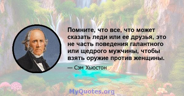 Помните, что все, что может сказать леди или ее друзья, это не часть поведения галантного или щедрого мужчины, чтобы взять оружие против женщины.