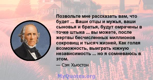 Позвольте мне рассказать вам, что будет ... Ваши отцы и мужья, ваши сыновья и братья, будут омрачены в точке штыка ... вы можете, после жертвы бесчисленных миллионов сокровищ и тысяч жизней, Как голая возможность,