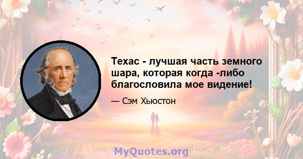 Техас - лучшая часть земного шара, которая когда -либо благословила мое видение!