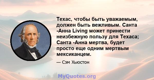 Техас, чтобы быть уважаемым, должен быть вежливым. Санта -Анна Living может принести неизбежную пользу для Техаса; Санта -Анна мертва, будет просто еще одним мертвым мексиканцем.