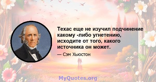 Техас еще не изучил подчинение какому -либо угнетению, исходите от того, какого источника он может.