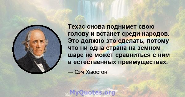 Техас снова поднимет свою голову и встанет среди народов. Это должно это сделать, потому что ни одна страна на земном шаре не может сравниться с ним в естественных преимуществах.