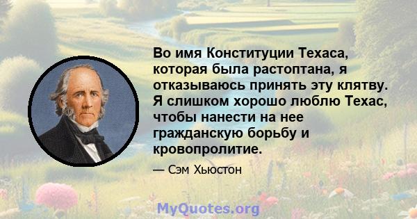 Во имя Конституции Техаса, которая была растоптана, я отказываюсь принять эту клятву. Я слишком хорошо люблю Техас, чтобы нанести на нее гражданскую борьбу и кровопролитие.