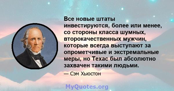 Все новые штаты инвестируются, более или менее, со стороны класса шумных, второкачественных мужчин, которые всегда выступают за опрометчивые и экстремальные меры, но Техас был абсолютно захвачен такими людьми.