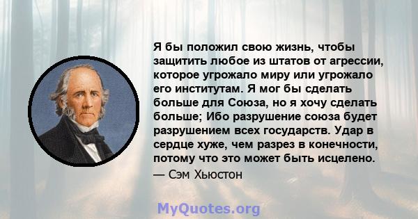 Я бы положил свою жизнь, чтобы защитить любое из штатов от агрессии, которое угрожало миру или угрожало его институтам. Я мог бы сделать больше для Союза, но я хочу сделать больше; Ибо разрушение союза будет разрушением 