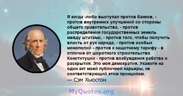 Я когда -либо выступал против банков, - против внутренних улучшений со стороны общего правительства, - против распределения государственных земель между штатами, - против того, чтобы получить власть от рук народа, -