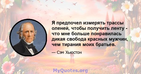 Я предпочел измерять трассы оленей, чтобы получить ленту - что мне больше понравилась дикая свобода красных мужчин, чем тирания моих братьев.