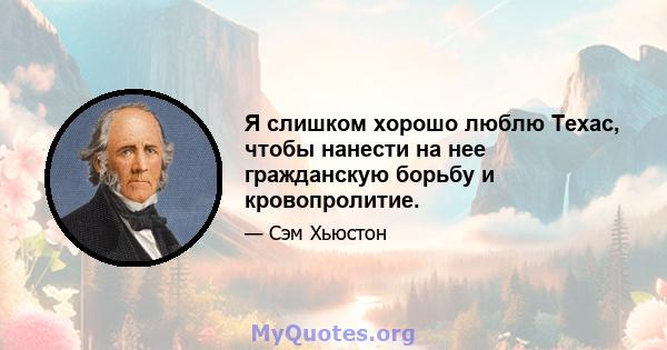 Я слишком хорошо люблю Техас, чтобы нанести на нее гражданскую борьбу и кровопролитие.