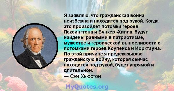 Я заявляю, что гражданская война неизбежна и находится под рукой. Когда это произойдет потомки героев Лексингтона и Бункер -Хилла, будут найдены равными в патриотизме, мужестве и героической выносливости с потомками