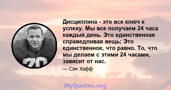 Дисциплина - это все ключ к успеху. Мы все получаем 24 часа каждый день. Это единственная справедливая вещь; Это единственное, что равно. То, что мы делаем с этими 24 часами, зависит от нас.