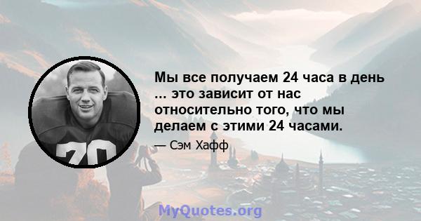 Мы все получаем 24 часа в день ... это зависит от нас относительно того, что мы делаем с этими 24 часами.