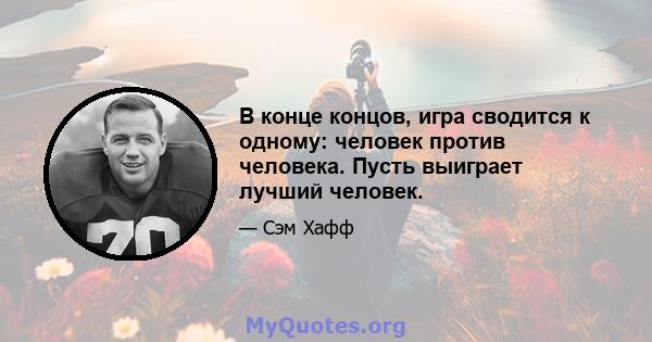 В конце концов, игра сводится к одному: человек против человека. Пусть выиграет лучший человек.