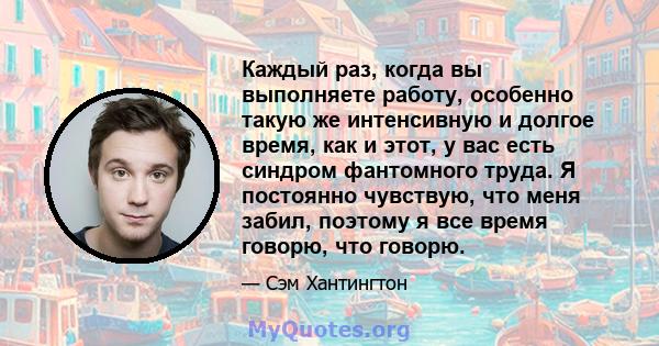 Каждый раз, когда вы выполняете работу, особенно такую ​​же интенсивную и долгое время, как и этот, у вас есть синдром фантомного труда. Я постоянно чувствую, что меня забил, поэтому я все время говорю, что говорю.