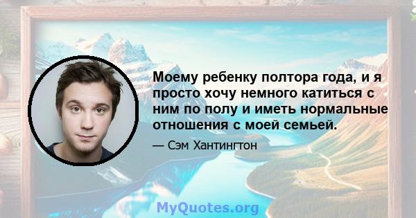 Моему ребенку полтора года, и я просто хочу немного катиться с ним по полу и иметь нормальные отношения с моей семьей.