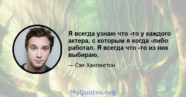 Я всегда узнаю что -то у каждого актера, с которым я когда -либо работал. Я всегда что -то из них выбираю.