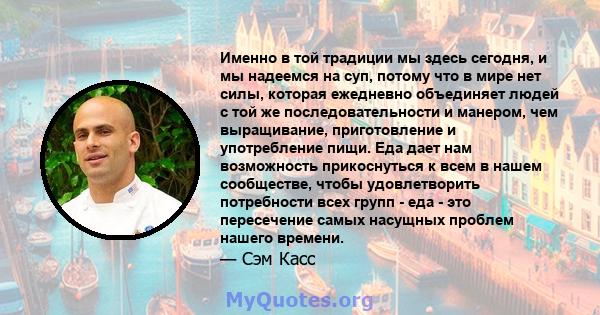 Именно в той традиции мы здесь сегодня, и мы надеемся на суп, потому что в мире нет силы, которая ежедневно объединяет людей с той же последовательности и манером, чем выращивание, приготовление и употребление пищи. Еда 