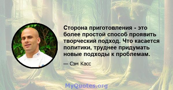 Сторона приготовления - это более простой способ проявить творческий подход. Что касается политики, труднее придумать новые подходы к проблемам.