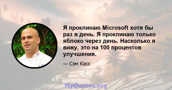 Я проклинаю Microsoft хотя бы раз в день. Я проклинаю только яблоко через день. Насколько я вижу, это на 100 процентов улучшения.