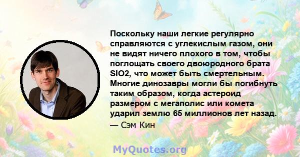 Поскольку наши легкие регулярно справляются с углекислым газом, они не видят ничего плохого в том, чтобы поглощать своего двоюродного брата SIO2, что может быть смертельным. Многие динозавры могли бы погибнуть таким